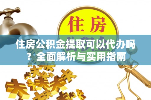 黄冈住房公积金提取可以代办吗？全面解析与实用指南