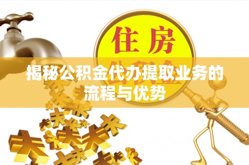 黄冈揭秘公积金代办提取业务的流程与优势