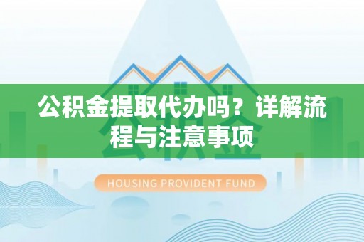 黄冈公积金提取代办吗？详解流程与注意事项