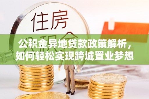 黄冈公积金异地贷款政策解析，如何轻松实现跨城置业梦想