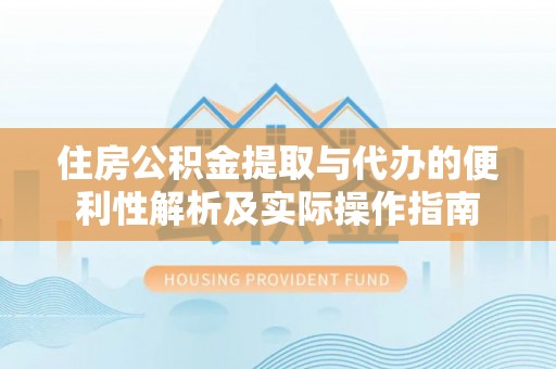 黄冈住房公积金提取与代办的便利性解析及实际操作指南