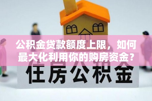黄冈公积金贷款额度上限，如何最大化利用你的购房资金？