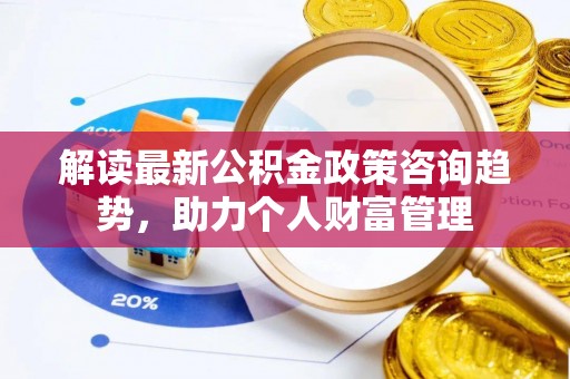 黄冈解读最新公积金政策咨询趋势，助力个人财富管理