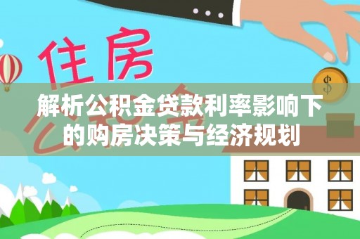 黄冈解析公积金贷款利率影响下的购房决策与经济规划