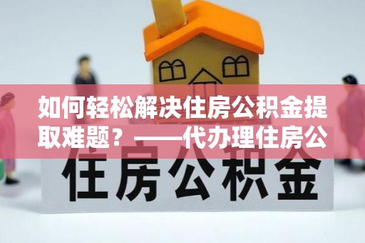 黄冈如何轻松解决住房公积金提取难题？——代办理住房公积金提取服务全解析