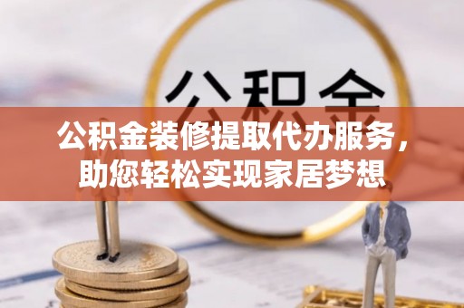 黄冈公积金装修提取代办服务，助您轻松实现家居梦想