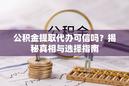 黄冈公积金提取代办可信吗？揭秘真相与选择指南