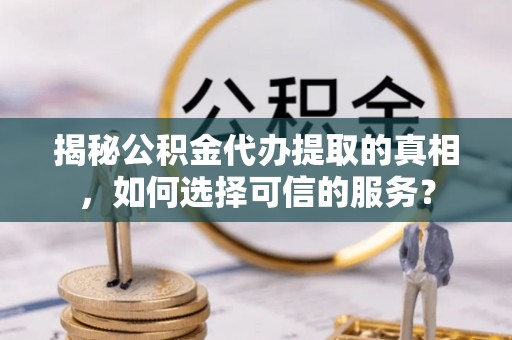 黄冈揭秘公积金代办提取的真相，如何选择可信的服务？