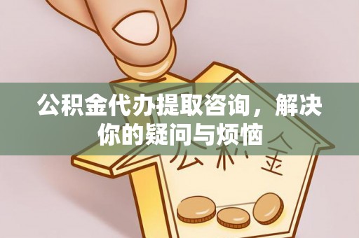 黄冈公积金代办提取咨询，解决你的疑问与烦恼