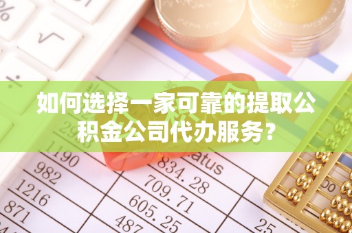 黄冈如何选择一家可靠的提取公积金公司代办服务？