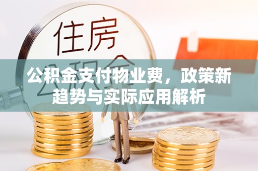 黄冈公积金支付物业费，政策新趋势与实际应用解析