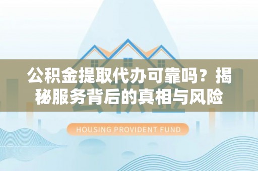 黄冈公积金提取代办可靠吗？揭秘服务背后的真相与风险