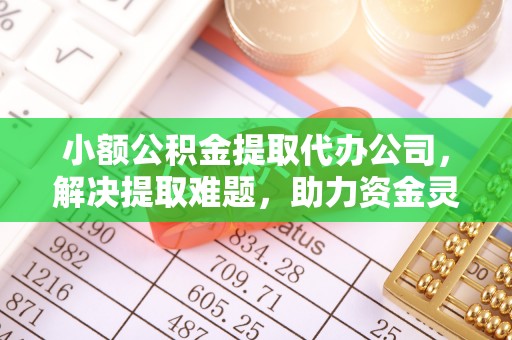 黄冈小额公积金提取代办公司，解决提取难题，助力资金灵活使用