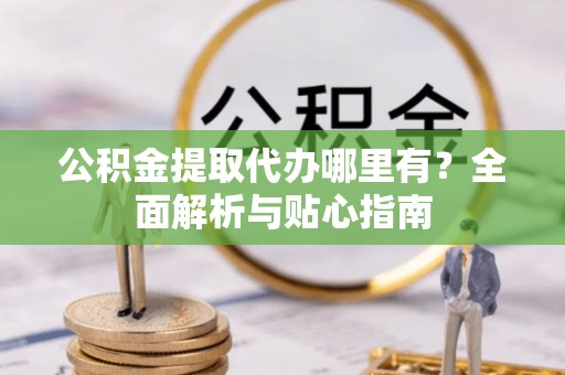 黄冈公积金提取代办哪里有？全面解析与贴心指南