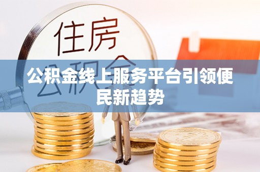 黄冈公积金线上服务平台引领便民新趋势