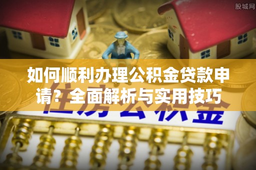 黄冈如何顺利办理公积金贷款申请？全面解析与实用技巧