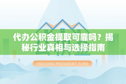 黄冈代办公积金提取可靠吗？揭秘行业真相与选择指南