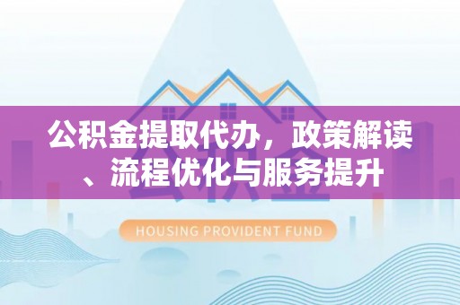 黄冈公积金提取代办，政策解读、流程优化与服务提升