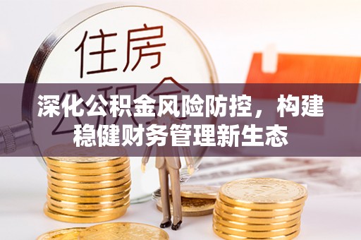 黄冈深化公积金风险防控，构建稳健财务管理新生态