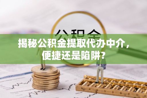 黄冈揭秘公积金提取代办中介，便捷还是陷阱？