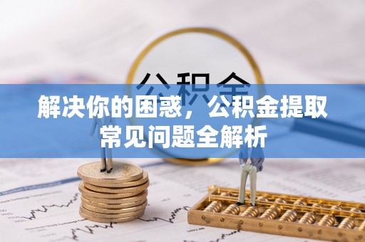 黄冈解决你的困惑，公积金提取常见问题全解析