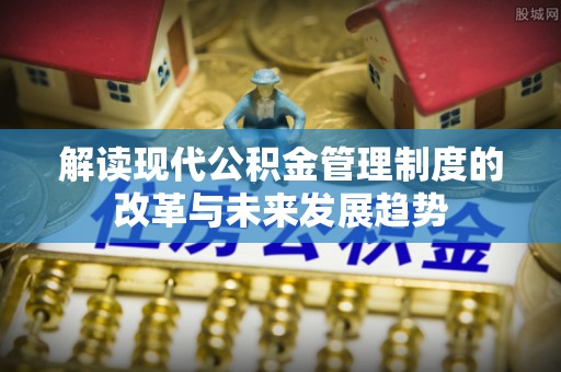 黄冈解读现代公积金管理制度的改革与未来发展趋势