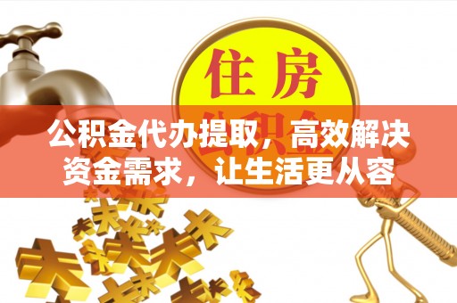 黄冈公积金代办提取，高效解决资金需求，让生活更从容