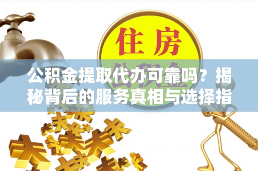 黄冈公积金提取代办可靠吗？揭秘背后的服务真相与选择指南