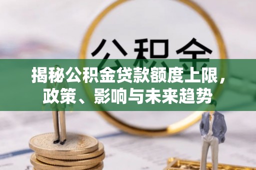 黄冈揭秘公积金贷款额度上限，政策、影响与未来趋势