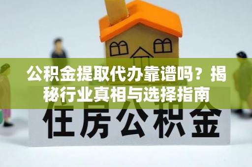 黄冈公积金提取代办靠谱吗？揭秘行业真相与选择指南