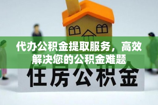 黄冈代办公积金提取服务，高效解决您的公积金难题
