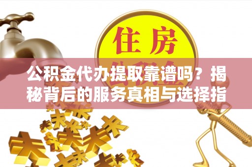 黄冈公积金代办提取靠谱吗？揭秘背后的服务真相与选择指南