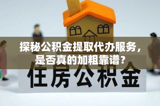 黄冈探秘公积金提取代办服务，是否真的加粗靠谱？
