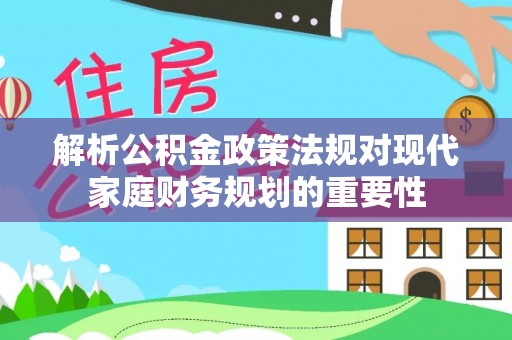 黄冈解析公积金政策法规对现代家庭财务规划的重要性