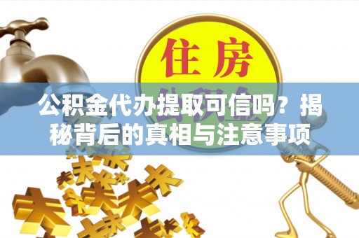 黄冈公积金代办提取可信吗？揭秘背后的真相与注意事项