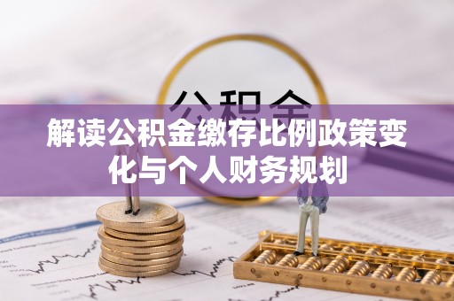 黄冈解读公积金缴存比例政策变化与个人财务规划