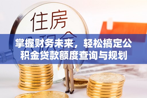 黄冈掌握财务未来，轻松搞定公积金贷款额度查询与规划