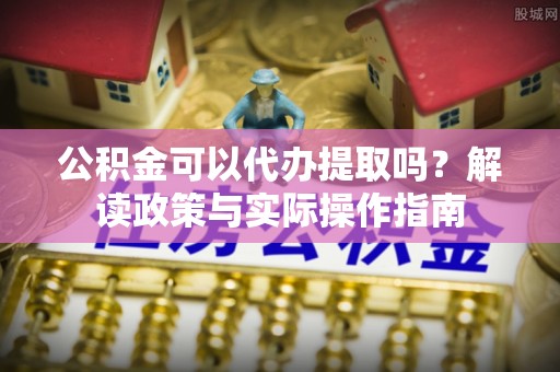 黄冈公积金可以代办提取吗？解读政策与实际操作指南