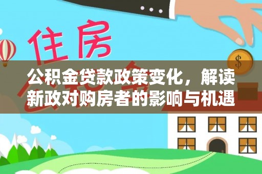 黄冈公积金贷款政策变化，解读新政对购房者的影响与机遇