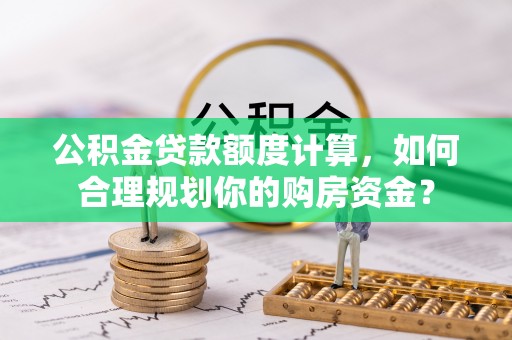 黄冈公积金贷款额度计算，如何合理规划你的购房资金？