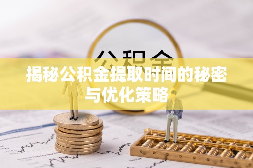 黄冈揭秘公积金提取时间的秘密与优化策略