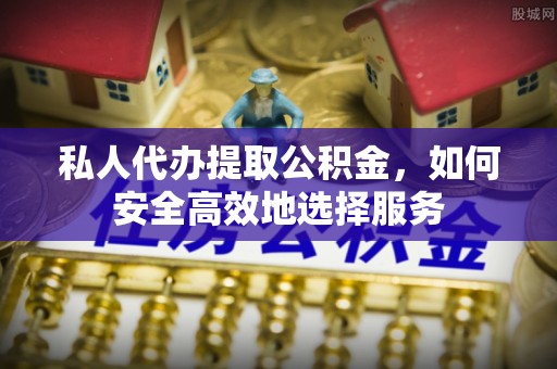 黄冈私人代办提取公积金，如何安全高效地选择服务