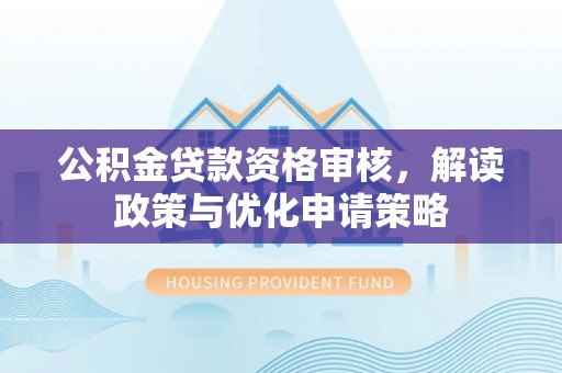 黄冈公积金贷款资格审核，解读政策与优化申请策略