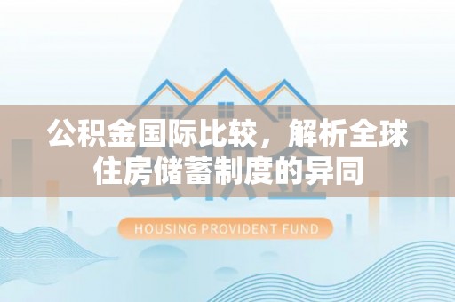 黄冈公积金国际比较，解析全球住房储蓄制度的异同