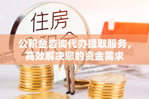黄冈公积金咨询代办提取服务，高效解决您的资金需求