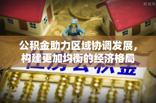 黄冈公积金助力区域协调发展，构建更加均衡的经济格局
