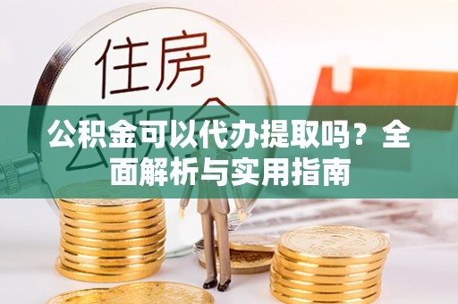 黄冈公积金可以代办提取吗？全面解析与实用指南