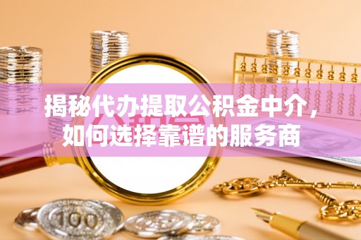 黄冈揭秘代办提取公积金中介，如何选择靠谱的服务商