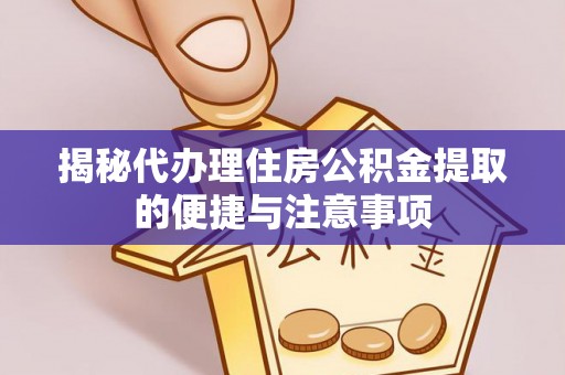 黄冈揭秘代办理住房公积金提取的便捷与注意事项