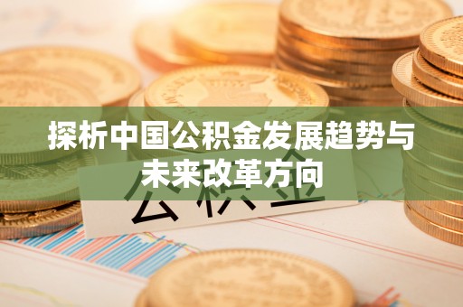 黄冈探析中国公积金发展趋势与未来改革方向